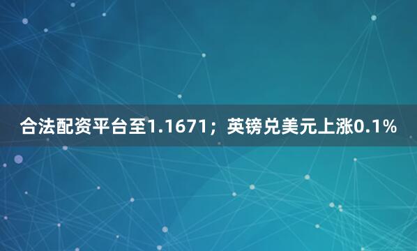 合法配资平台至1.1671；英镑兑美元上涨0.1%