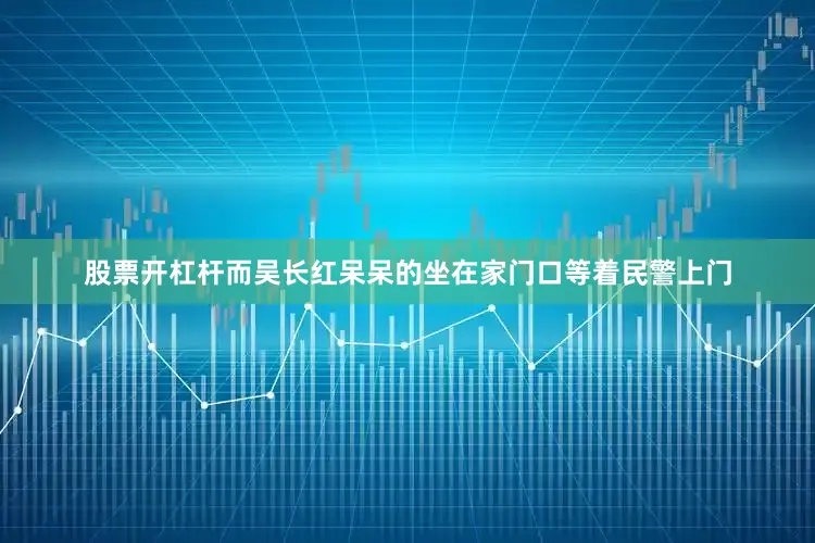 股票开杠杆而吴长红呆呆的坐在家门口等着民警上门