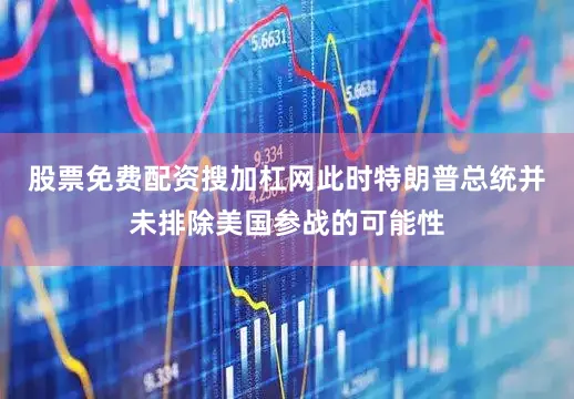股票免费配资搜加杠网此时特朗普总统并未排除美国参战的可能性