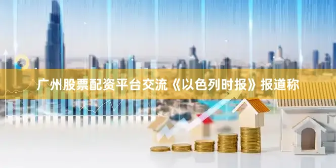 广州股票配资平台交流　　《以色列时报》报道称