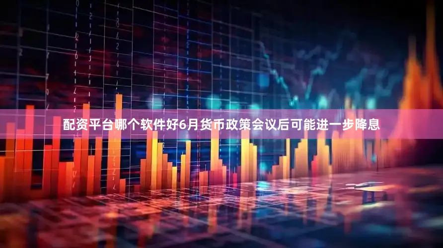 配资平台哪个软件好6月货币政策会议后可能进一步降息