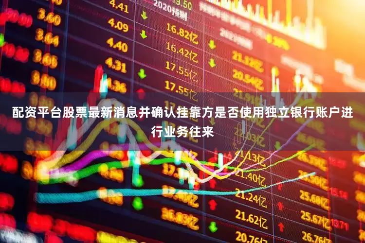 配资平台股票最新消息并确认挂靠方是否使用独立银行账户进行业务往来