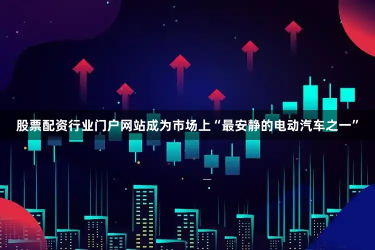 股票配资行业门户网站成为市场上“最安静的电动汽车之一”