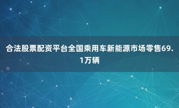 合法股票配资平台全国乘用车新能源市场零售69.1万辆