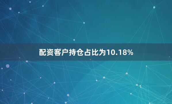 配资客户持仓占比为10.18%