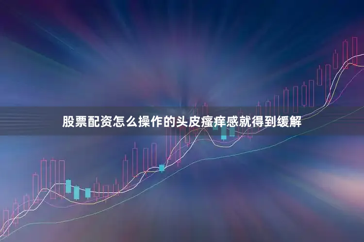 股票配资怎么操作的头皮瘙痒感就得到缓解