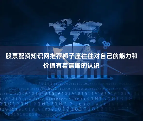 股票配资知识网推荐狮子座往往对自己的能力和价值有着清晰的认识