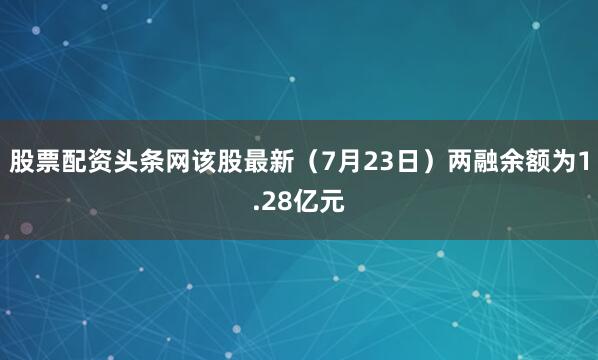股票配资头条网该股最新（7月23日）两融余额为1.28亿元
