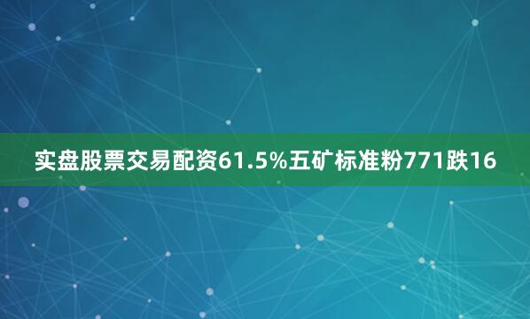 实盘股票交易配资61.5%五矿标准粉771跌16