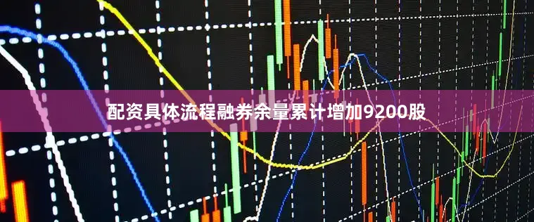 配资具体流程融券余量累计增加9200股