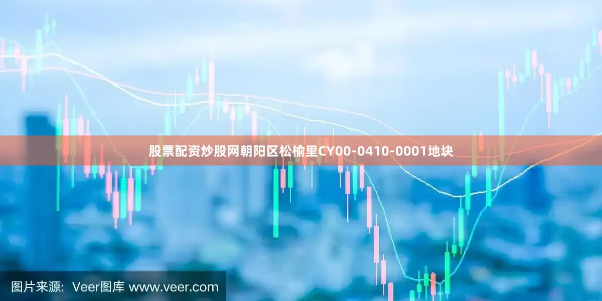 股票配资炒股网朝阳区松榆里CY00-0410-0001地块