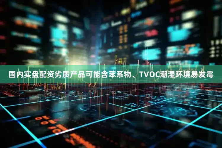 国内实盘配资劣质产品可能含苯系物、TVOC潮湿环境易发霉