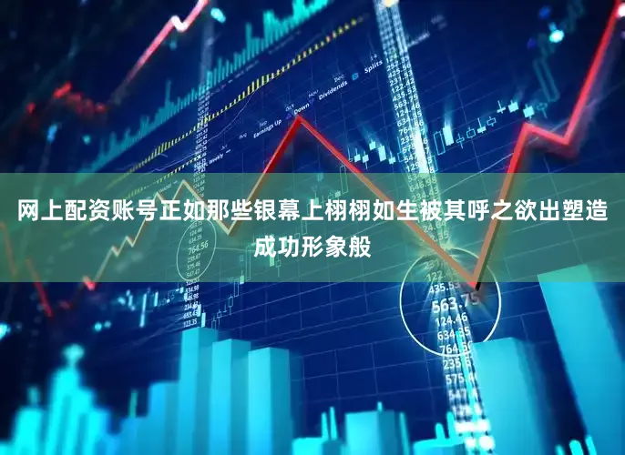 网上配资账号正如那些银幕上栩栩如生被其呼之欲出塑造成功形象般