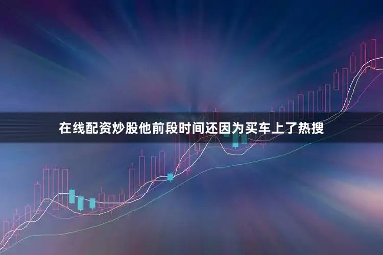 在线配资炒股他前段时间还因为买车上了热搜