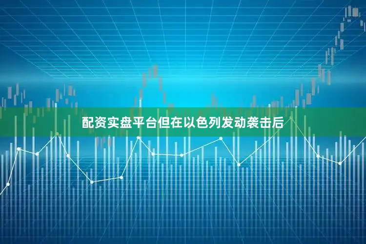 配资实盘平台但在以色列发动袭击后