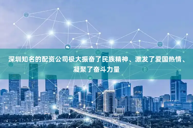 深圳知名的配资公司极大振奋了民族精神、激发了爱国热情、凝聚了奋斗力量