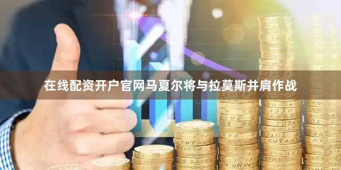 在线配资开户官网马夏尔将与拉莫斯并肩作战