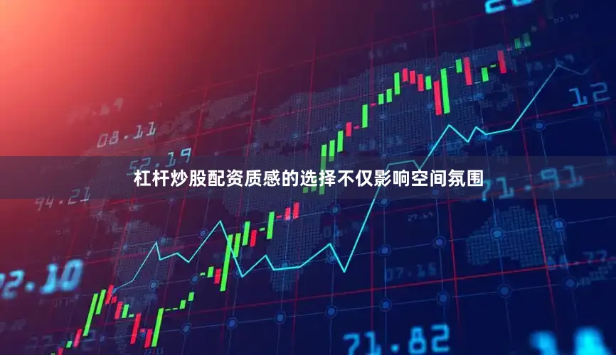 杠杆炒股配资质感的选择不仅影响空间氛围