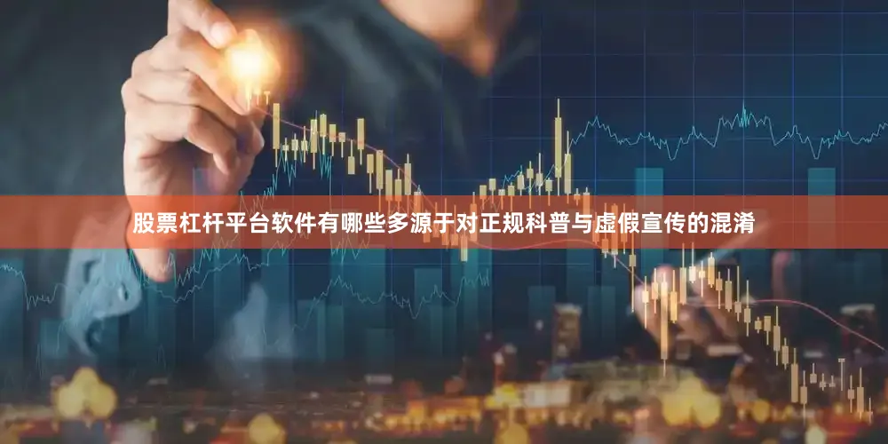 股票杠杆平台软件有哪些多源于对正规科普与虚假宣传的混淆