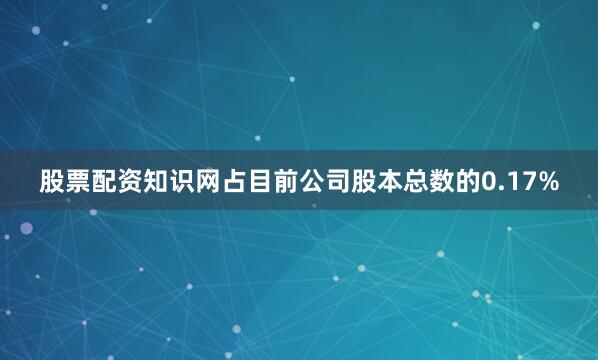 股票配资知识网占目前公司股本总数的0.17%