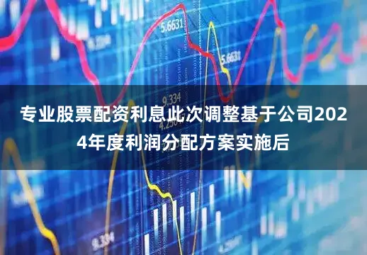 专业股票配资利息此次调整基于公司2024年度利润分配方案实施后