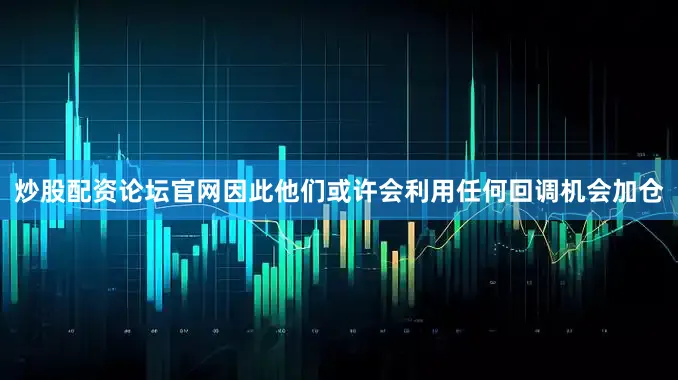 炒股配资论坛官网因此他们或许会利用任何回调机会加仓