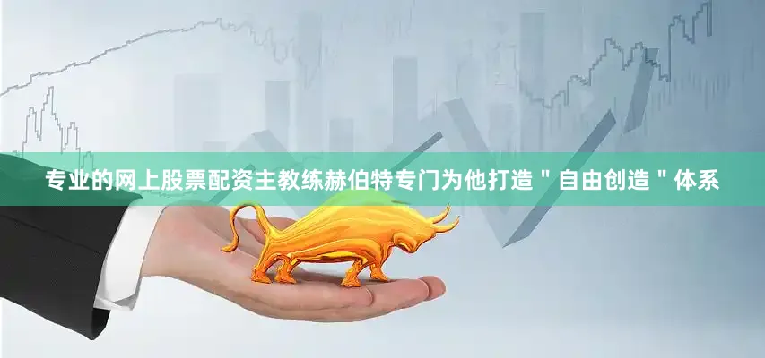 专业的网上股票配资主教练赫伯特专门为他打造＂自由创造＂体系
