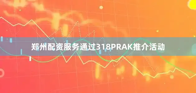 郑州配资服务通过318PRAK推介活动