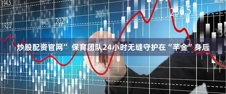 炒股配资官网” 保育团队24小时无缝守护在“芊金”身后
