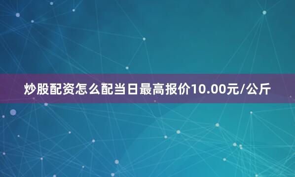 炒股配资怎么配当日最高报价10.00元/公斤
