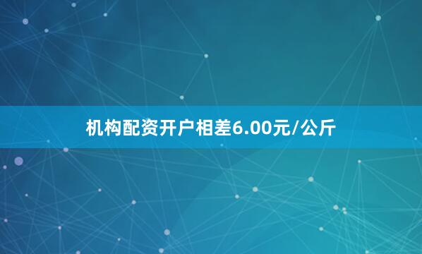 机构配资开户相差6.00元/公斤