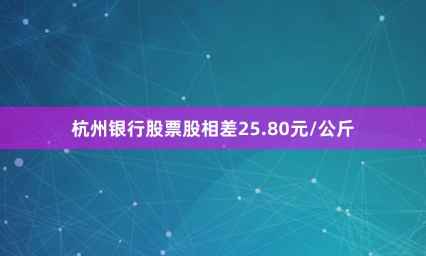 杭州银行股票股相差25.80元/公斤