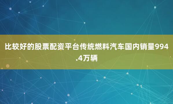 比较好的股票配资平台传统燃料汽车国内销量994.4万辆