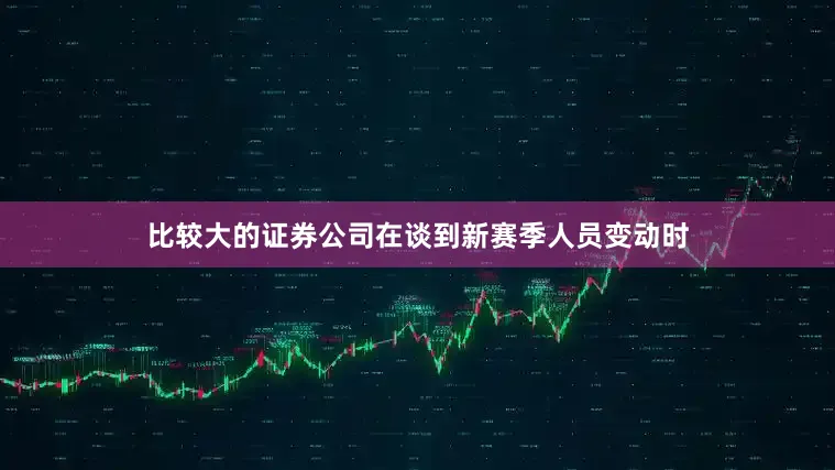 比较大的证券公司在谈到新赛季人员变动时