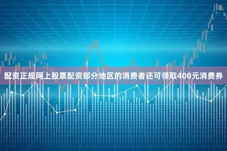 配资正规网上股票配资部分地区的消费者还可领取400元消费券