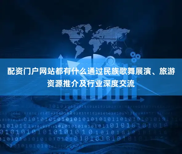 配资门户网站都有什么通过民族歌舞展演、旅游资源推介及行业深度交流